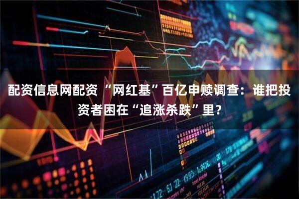 配资信息网配资 “网红基”百亿申赎调查：谁把投资者困在“追涨杀跌”里？