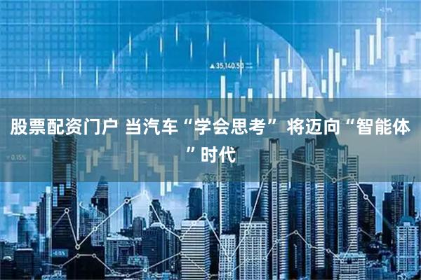 股票配资门户 当汽车“学会思考” 将迈向“智能体”时代