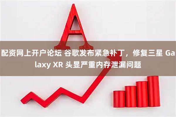 配资网上开户论坛 谷歌发布紧急补丁，修复三星 Galaxy XR 头显严重内存泄漏问题