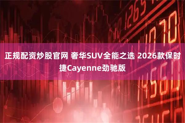 正规配资炒股官网 奢华SUV全能之选 2026款保时捷Cayenne劲驰版
