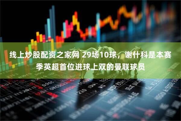 线上炒股配资之家网 29场10球，谢什科是本赛季英超首位进球上双的曼联球员