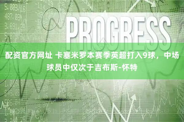 配资官方网址 卡塞米罗本赛季英超打入9球，中场球员中仅次于吉布斯-怀特