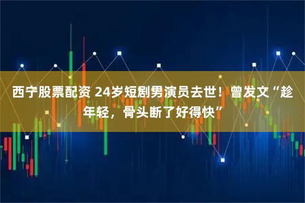 西宁股票配资 24岁短剧男演员去世！曾发文“趁年轻，骨头断了好得快”