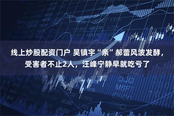 线上炒股配资门户 吴镇宇“亲”郝蕾风波发酵，受害者不止2人，汪峰宁静早就吃亏了