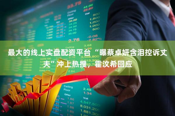 最大的线上实盘配资平台 “曝蔡卓妍含泪控诉丈夫”冲上热搜，霍汶希回应