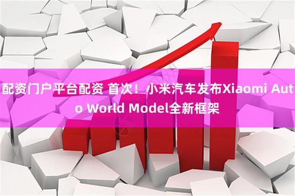 配资门户平台配资 首次！小米汽车发布Xiaomi Auto World Model全新框架
