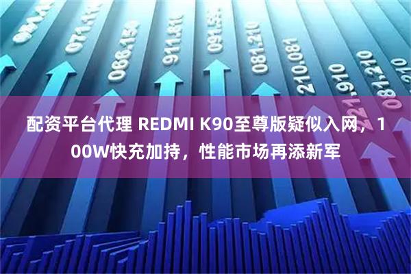 配资平台代理 REDMI K90至尊版疑似入网，100W快充加持，性能市场再添新军
