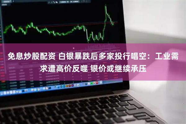 免息炒股配资 白银暴跌后多家投行唱空：工业需求遭高价反噬 银价或继续承压