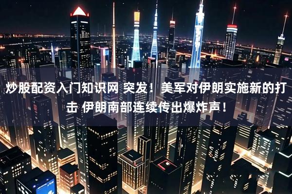 炒股配资入门知识网 突发！美军对伊朗实施新的打击 伊朗南部连续传出爆炸声！