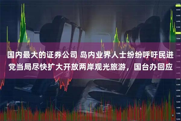 国内最大的证券公司 岛内业界人士纷纷呼吁民进党当局尽快扩大开放两岸观光旅游，国台办回应