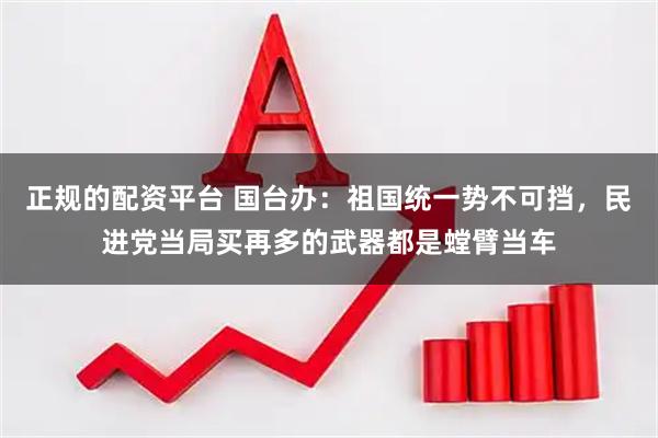 正规的配资平台 国台办：祖国统一势不可挡，民进党当局买再多的武器都是螳臂当车