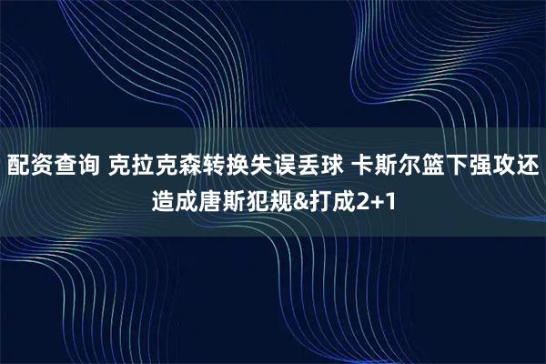 配资查询 克拉克森转换失误丢球 卡斯尔篮下强攻还造成唐斯犯规&打成2+1