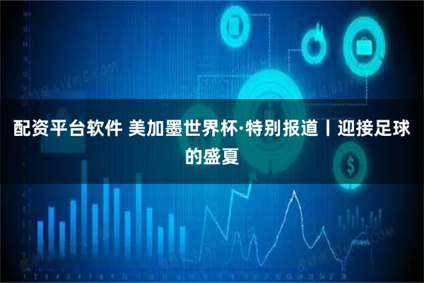配资平台软件 美加墨世界杯·特别报道丨迎接足球的盛夏
