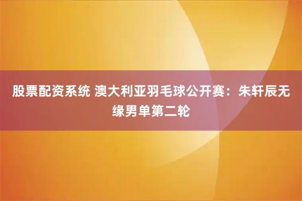 股票配资系统 澳大利亚羽毛球公开赛：朱轩辰无缘男单第二轮