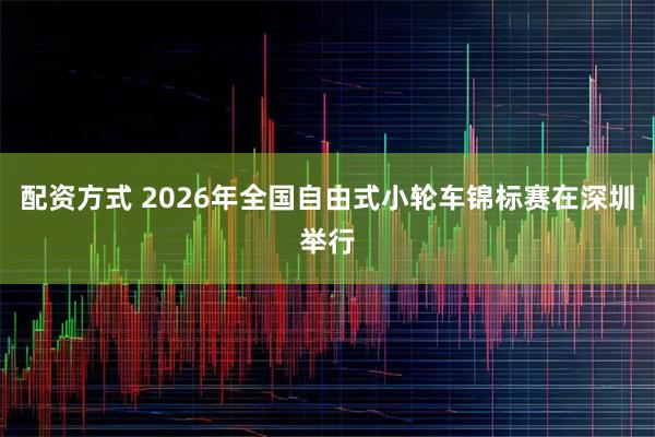 配资方式 2026年全国自由式小轮车锦标赛在深圳举行
