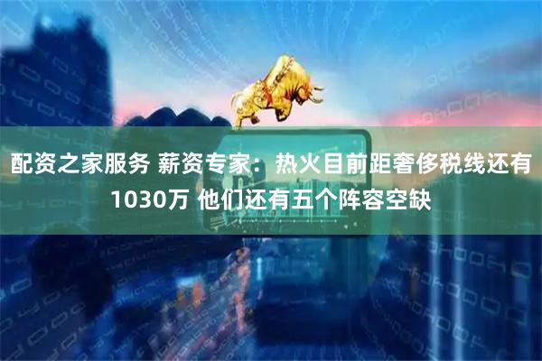 配资之家服务 薪资专家：热火目前距奢侈税线还有1030万 他们还有五个阵容空缺