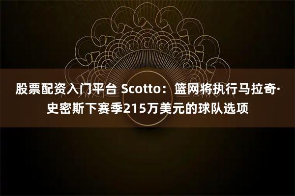股票配资入门平台 Scotto：篮网将执行马拉奇·史密斯下赛季215万美元的球队选项