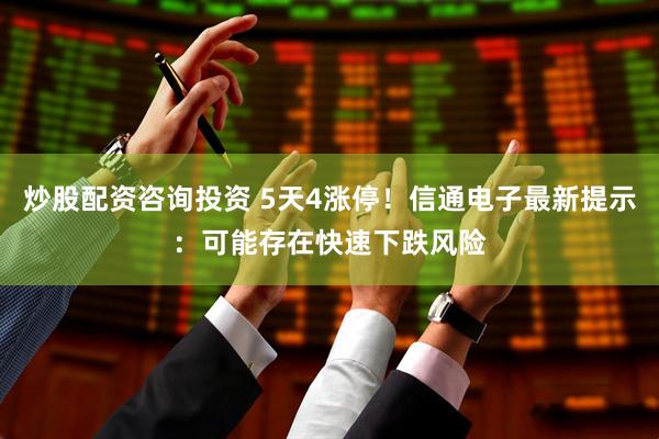 炒股配资咨询投资 5天4涨停！信通电子最新提示：可能存在快速下跌风险