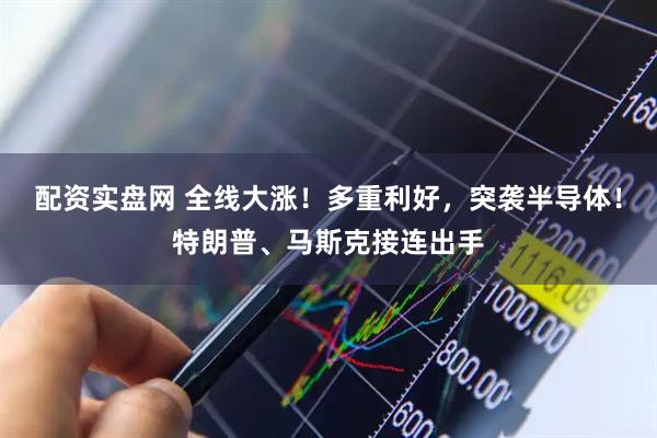 配资实盘网 全线大涨！多重利好，突袭半导体！特朗普、马斯克接连出手