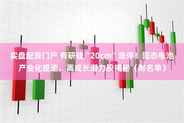 实盘配资门户 有研硅“20cm”涨停！固态电池产业化提速，高成长潜力股揭秘（附名单）